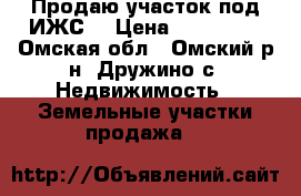 Продаю участок под ИЖС  › Цена ­ 870 000 - Омская обл., Омский р-н, Дружино с. Недвижимость » Земельные участки продажа   